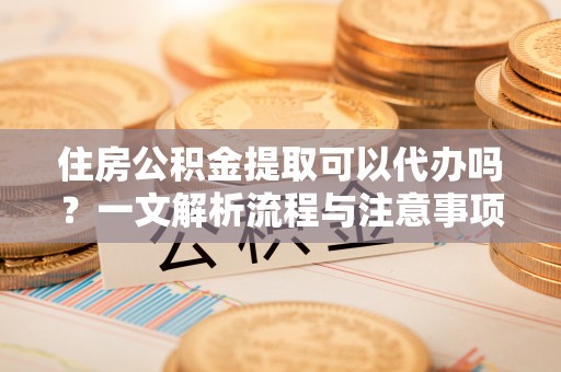 遵化市住房公积金提取可以代办吗？一文解析流程与注意事项