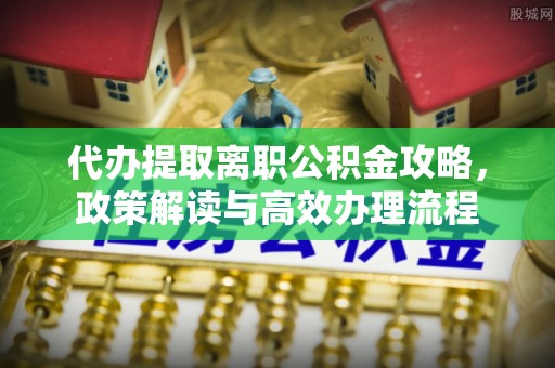 遵化市代办提取离职公积金攻略，政策解读与高效办理流程