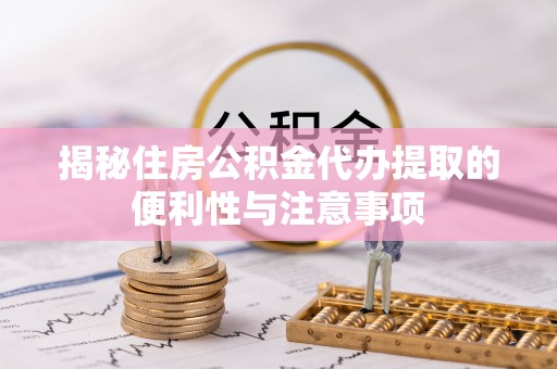 遵化市揭秘住房公积金代办提取的便利性与注意事项