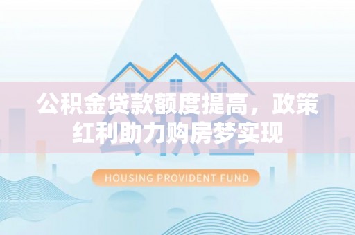 遵化市公积金贷款额度提高，政策红利助力购房梦实现