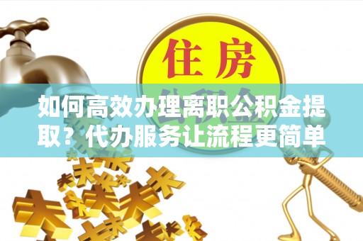 遵化市如何高效办理离职公积金提取？代办服务让流程更简单