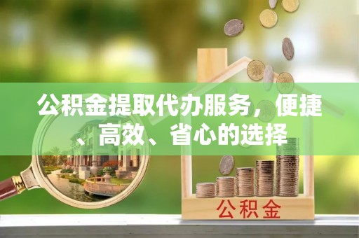遵化市公积金提取代办服务，便捷、高效、省心的选择