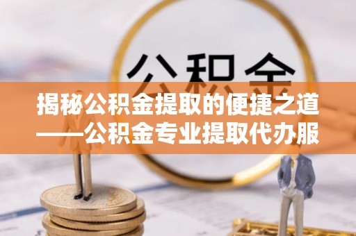 遵化市揭秘公积金提取的便捷之道——公积金专业提取代办服务解析