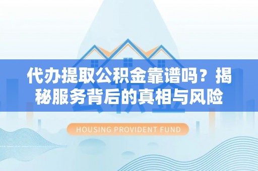 遵化市代办提取公积金靠谱吗？揭秘服务背后的真相与风险