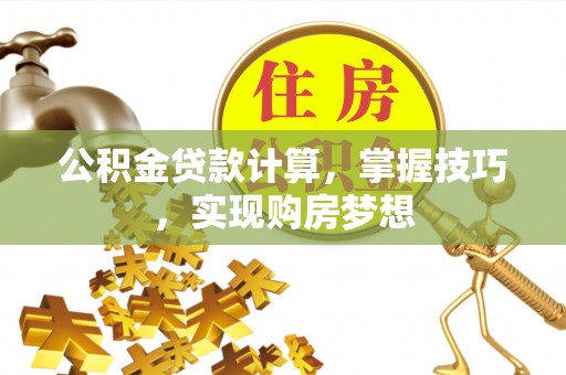 遵化市公积金贷款计算，掌握技巧，实现购房梦想