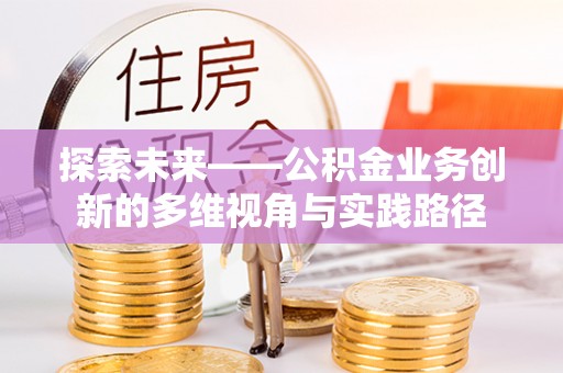 遵化市探索未来——公积金业务创新的多维视角与实践路径