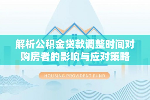 遵化市解析公积金贷款调整时间对购房者的影响与应对策略