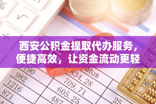 遵化市西安公积金提取代办服务，便捷高效，让资金流动更轻松