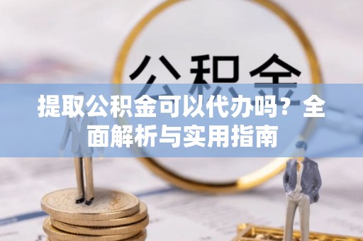 遵化市提取公积金可以代办吗？全面解析与实用指南