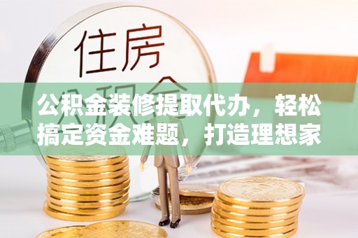 遵化市公积金装修提取代办，轻松搞定资金难题，打造理想家居