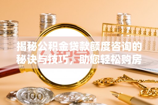 遵化市揭秘公积金贷款额度咨询的秘诀与技巧，助您轻松购房！