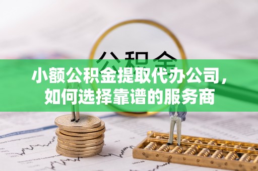 遵化市小额公积金提取代办公司，如何选择靠谱的服务商