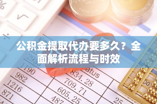 遵化市公积金提取代办要多久？全面解析流程与时效