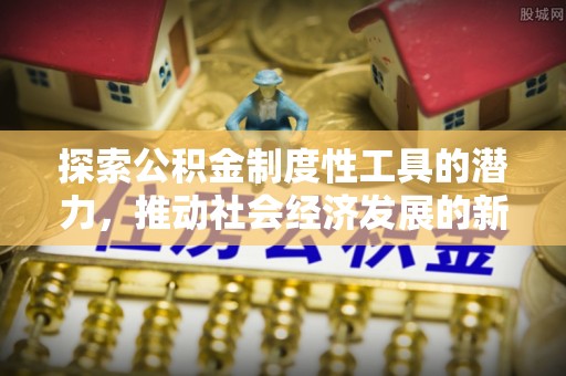 遵化市探索公积金制度性工具的潜力，推动社会经济发展的新引擎