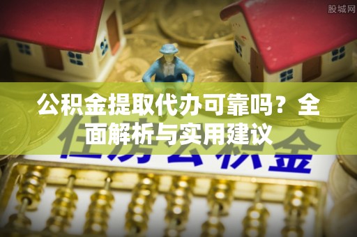 遵化市公积金提取代办可靠吗？全面解析与实用建议