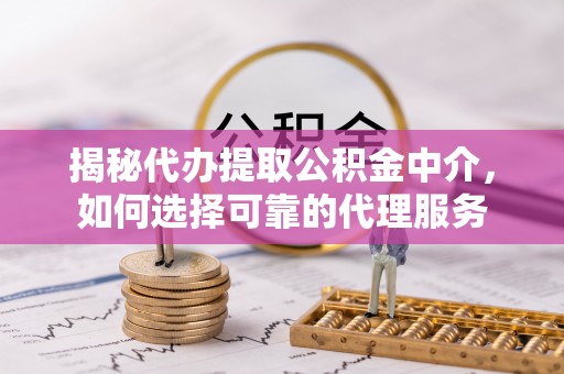 遵化市揭秘代办提取公积金中介，如何选择可靠的代理服务