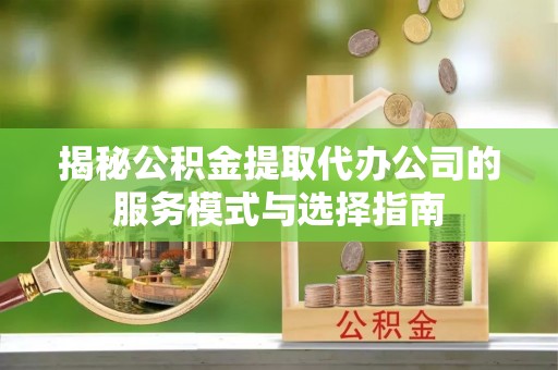 遵化市揭秘公积金提取代办公司的服务模式与选择指南