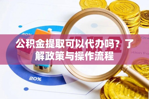 遵化市公积金提取可以代办吗？了解政策与操作流程