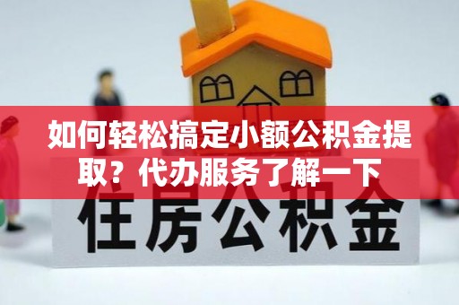 遵化市如何轻松搞定小额公积金提取？代办服务了解一下