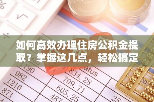 遵化市如何高效办理住房公积金提取？掌握这几点，轻松搞定！