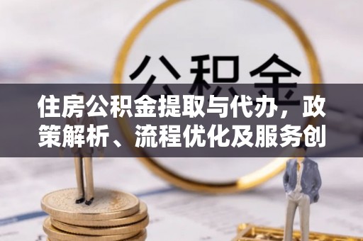 遵化市住房公积金提取与代办，政策解析、流程优化及服务创新