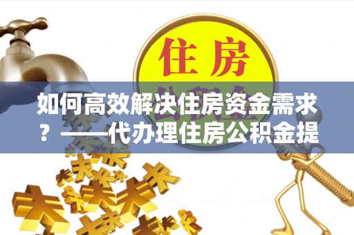 遵化市如何高效解决住房资金需求？——代办理住房公积金提取服务全解析