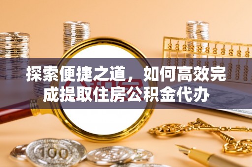 遵化市探索便捷之道，如何高效完成提取住房公积金代办