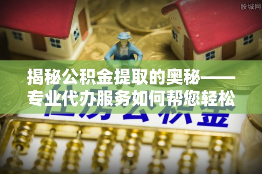遵化市揭秘公积金提取的奥秘——专业代办服务如何帮您轻松搞定