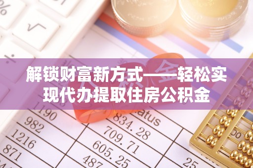 遵化市解锁财富新方式——轻松实现代办提取住房公积金