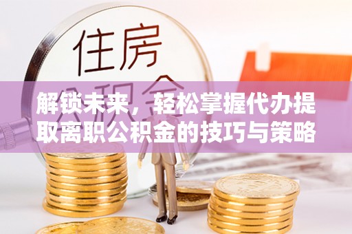 遵化市解锁未来，轻松掌握代办提取离职公积金的技巧与策略