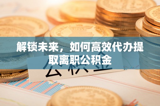 遵化市解锁未来，如何高效代办提取离职公积金