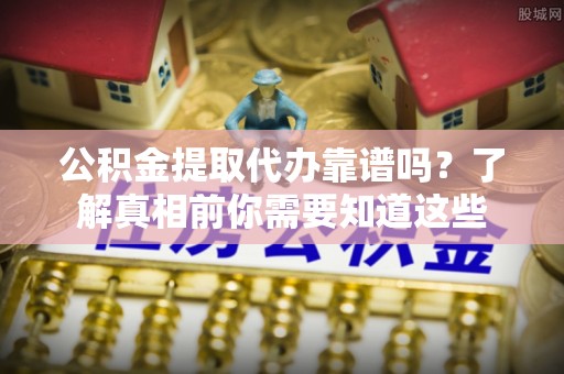 遵化市公积金提取代办靠谱吗？了解真相前你需要知道这些