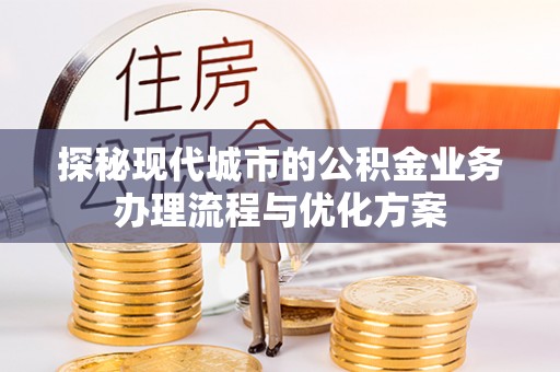 遵化市探秘现代城市的公积金业务办理流程与优化方案