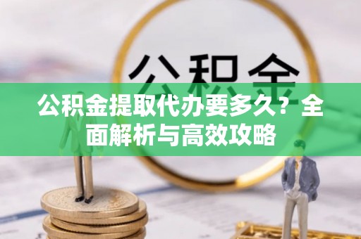 遵化市公积金提取代办要多久？全面解析与高效攻略
