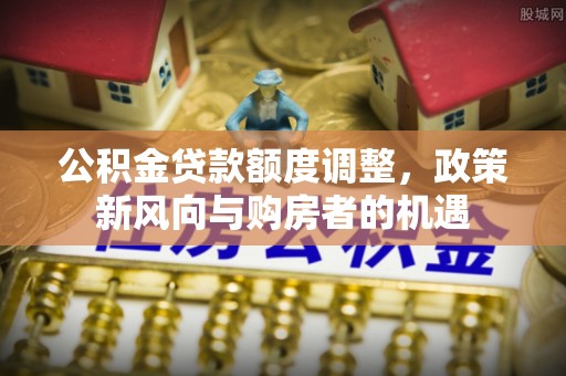 遵化市公积金贷款额度调整，政策新风向与购房者的机遇