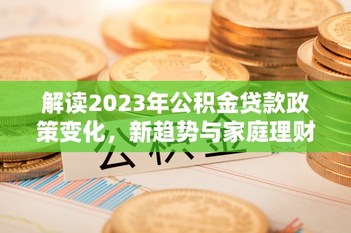 遵化市解读2023年公积金贷款政策变化，新趋势与家庭理财规划