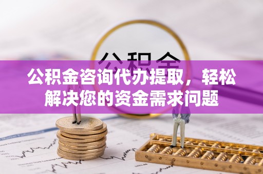 遵化市公积金咨询代办提取，轻松解决您的资金需求问题