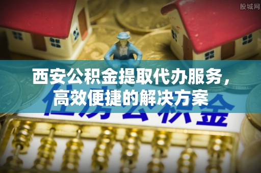 遵化市西安公积金提取代办服务，高效便捷的解决方案
