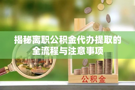 遵化市揭秘离职公积金代办提取的全流程与注意事项