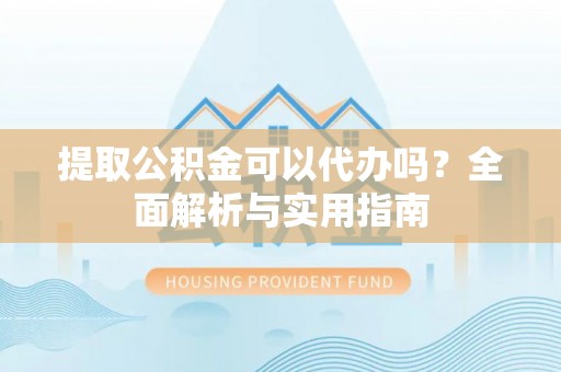 遵化市提取公积金可以代办吗？全面解析与实用指南