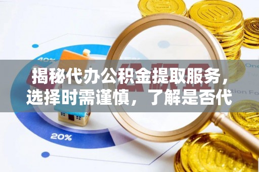 遵化市揭秘代办公积金提取服务，选择时需谨慎，了解是否代办公积金提取可靠吗？