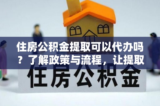 遵化市住房公积金提取可以代办吗？了解政策与流程，让提取更便捷