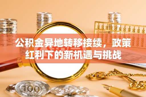 遵化市公积金异地转移接续，政策红利下的新机遇与挑战