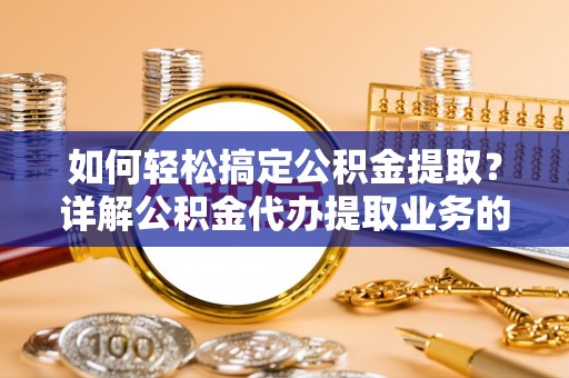 遵化市如何轻松搞定公积金提取？详解公积金代办提取业务的便捷之道