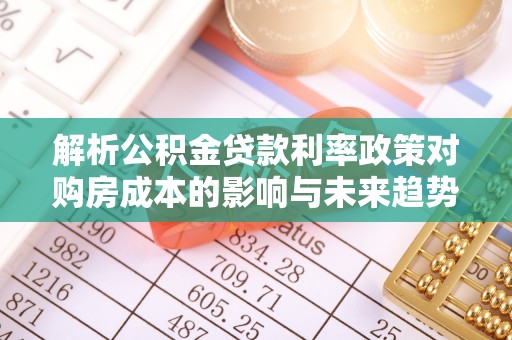 遵化市解析公积金贷款利率政策对购房成本的影响与未来趋势