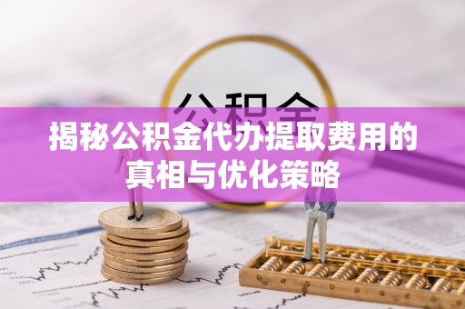 遵化市揭秘公积金代办提取费用的真相与优化策略