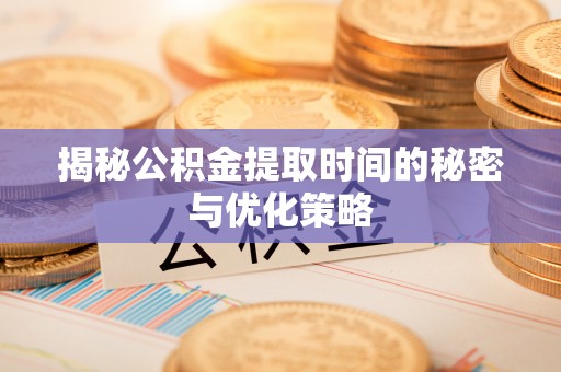 遵化市揭秘公积金提取时间的秘密与优化策略