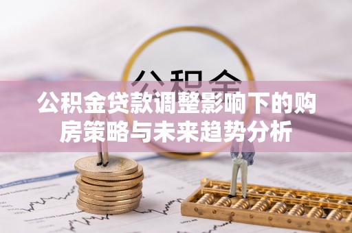 遵化市公积金贷款调整影响下的购房策略与未来趋势分析