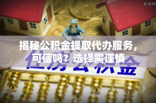 遵化市揭秘公积金提取代办服务，可信吗？选择需谨慎