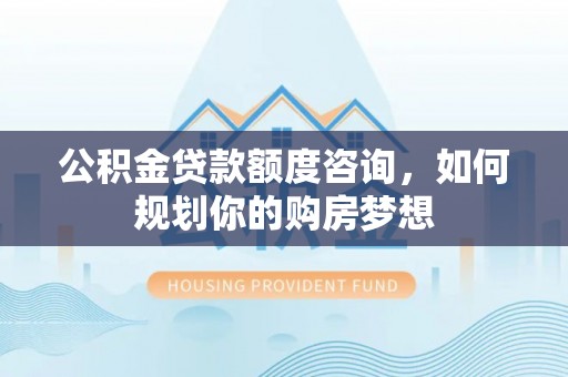 遵化市公积金贷款额度咨询，如何规划你的购房梦想